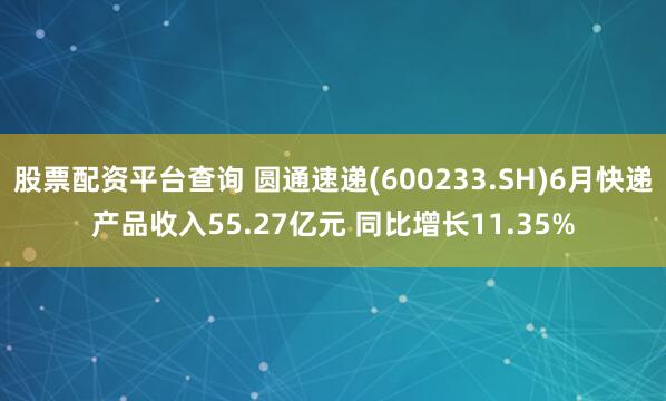 股票配资平台查询 圆通速递(600233.SH)6月快递产品收入55.27亿元 同比增长11.35%