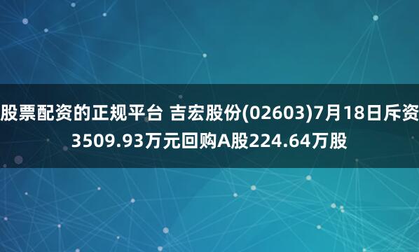 股票配资的正规平台 吉宏股份(02603)7月18日斥资3509.93万元回购A股224.64万股