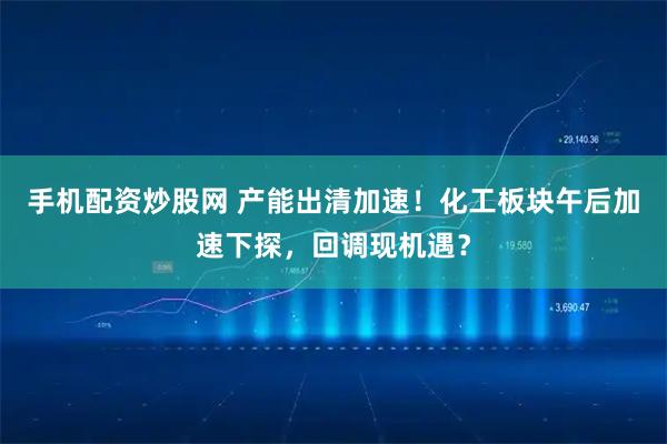 手机配资炒股网 产能出清加速！化工板块午后加速下探，回调现机遇？