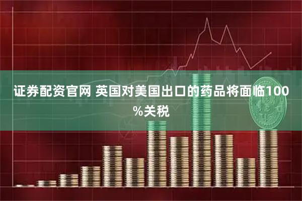 证券配资官网 英国对美国出口的药品将面临100%关税