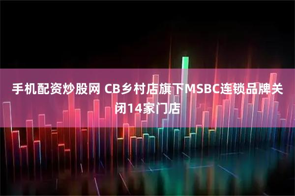 手机配资炒股网 CB乡村店旗下MSBC连锁品牌关闭14家门店