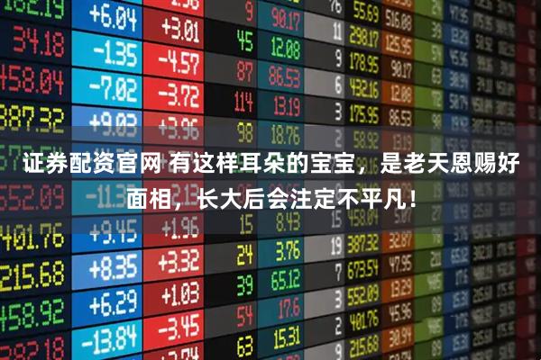 证券配资官网 有这样耳朵的宝宝,是老天恩赐好面相,长大后会注定不平凡!