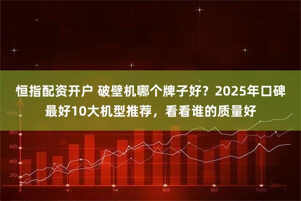 恒指配资开户 破壁机哪个牌子好？2025年口碑最好10大机型推荐，看看谁的质量好