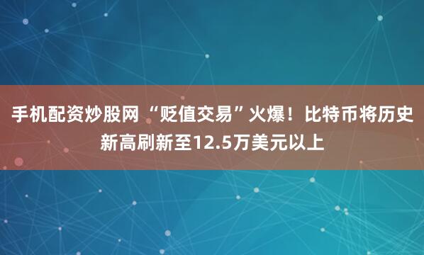 手机配资炒股网 “贬值交易”火爆！比特币将历史新高刷新至12.5万美元以上