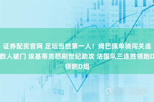 证券配资官网 足坛当世第一人！姆巴佩单骑闯关连过数人破门 埃基蒂克怒刷世纪助攻 法国队三连胜领跑D组