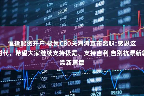 恒指配资开户 极氪CB0关海涛宣布离职:感恩这个时代，希望大家继续支持极氪、支持吉利 告别杭漂新篇章