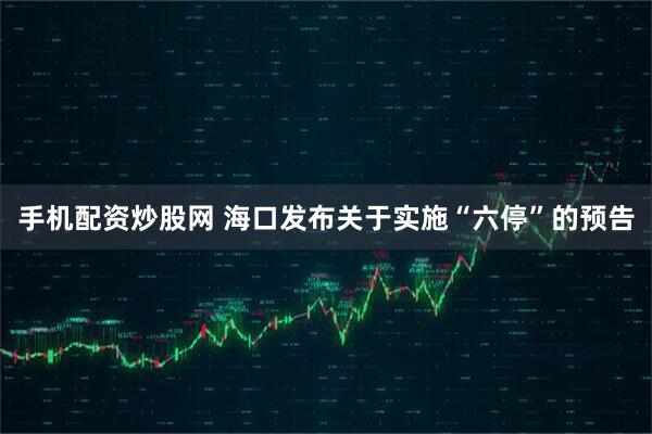 手机配资炒股网 海口发布关于实施“六停”的预告