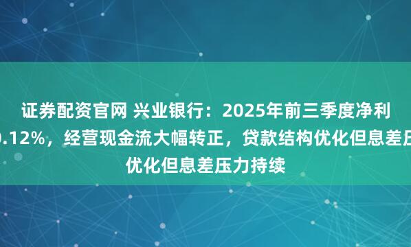 证券配资官网 兴业银行:2025年前三季度净利润微增0.12%,经营现金流大幅转正,贷款结构优化但息差压力持续