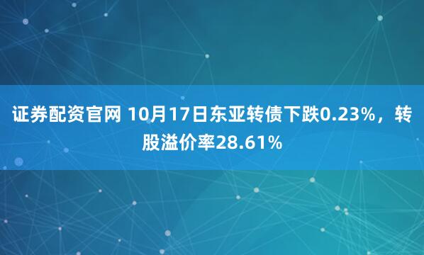 证券配资官网 10月17日东亚转债下跌0.23%,转股溢价率28.61%