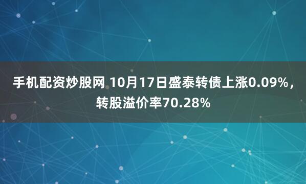 手机配资炒股网 10月17日盛泰转债上涨0.09%,转股溢价率70.28%