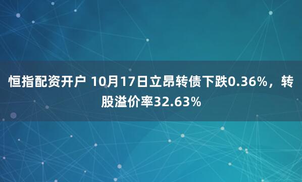 恒指配资开户 10月17日立昂转债下跌0.36%,转股溢价率32.63%