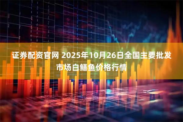 证券配资官网 2025年10月26日全国主要批发市场白鳝鱼价格行情