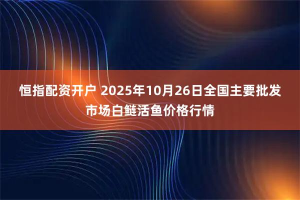 恒指配资开户 2025年10月26日全国主要批发市场白鲢活鱼价格行情