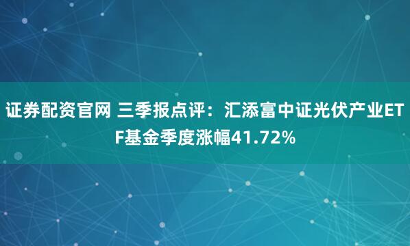 证券配资官网 三季报点评:汇添富中证光伏产业ETF基金季度涨幅41.72%