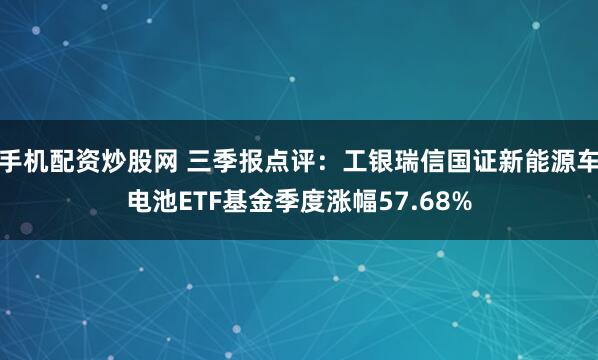 手机配资炒股网 三季报点评：工银瑞信国证新能源车电池ETF基金季度涨幅57.68%