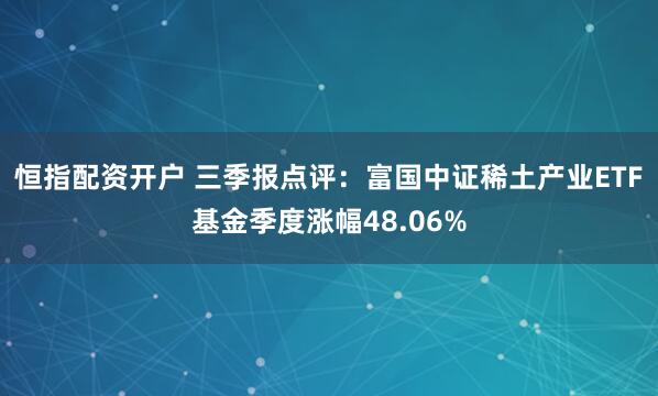 恒指配资开户 三季报点评：富国中证稀土产业ETF基金季度涨幅48.06%