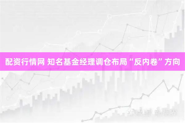 配资行情网 知名基金经理调仓布局“反内卷”方向