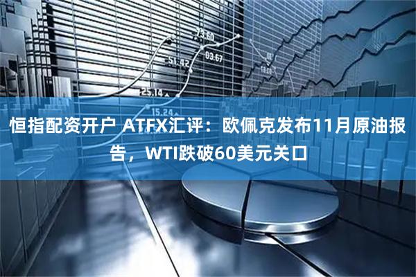 恒指配资开户 ATFX汇评：欧佩克发布11月原油报告，WTI跌破60美元关口