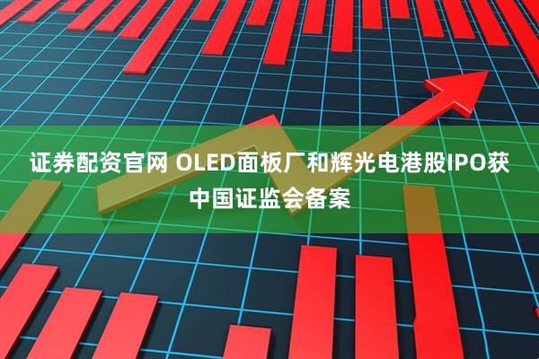 证券配资官网 OLED面板厂和辉光电港股IPO获中国证监会备案