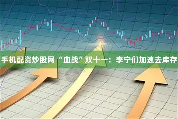 手机配资炒股网 “血战”双十一：李宁们加速去库存