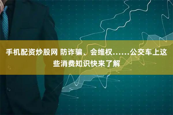 手机配资炒股网 防诈骗、会维权……公交车上这些消费知识快来了解