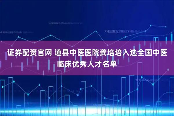 证券配资官网 道县中医医院龚培培入选全国中医临床优秀人才名单