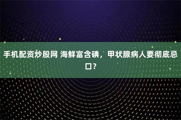 手机配资炒股网 海鲜富含碘，甲状腺病人要彻底忌口？