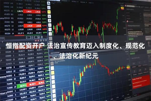 恒指配资开户 法治宣传教育迈入制度化、规范化、法治化新纪元