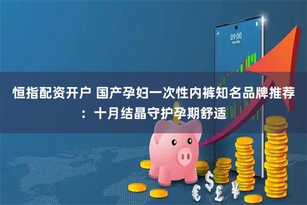 恒指配资开户 国产孕妇一次性内裤知名品牌推荐:十月结晶守护孕期舒适