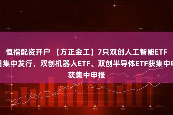 恒指配资开户 【方正金工】7只双创人工智能ETF同日集中发行,双创机器人ETF、双创半导体ETF获集中申报