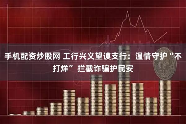 手机配资炒股网 工行兴义望谟支行：温情守护“不打烊” 拦截诈骗护民安