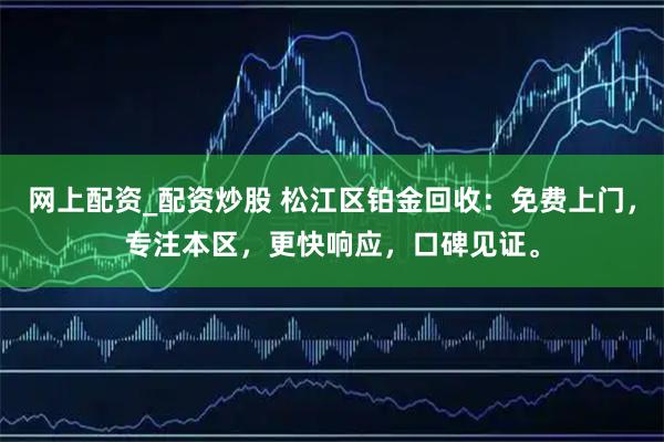 网上配资_配资炒股 松江区铂金回收：免费上门，专注本区，更快响应，口碑见证。