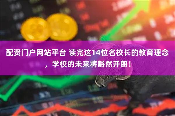配资门户网站平台 读完这14位名校长的教育理念，学校的未来将豁然开朗！
