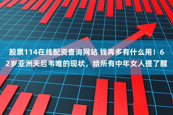 股票114在线配资查询网站 钱再多有什么用！62岁亚洲天后韦唯的现状，给所有中年女人提了醒