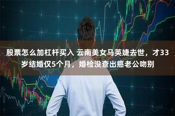 股票怎么加杠杆买入 云南美女马英婕去世，才33岁结婚仅5个月，婚检没查出癌老公吻别