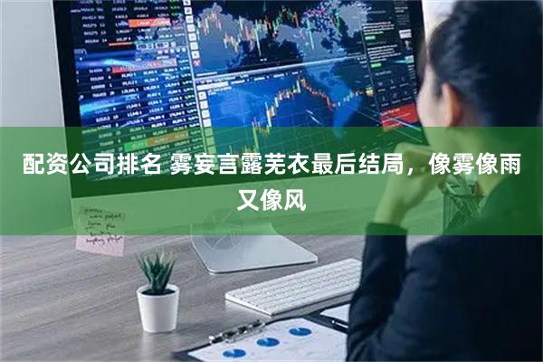 配资公司排名 雾妄言露芜衣最后结局，像雾像雨又像风
