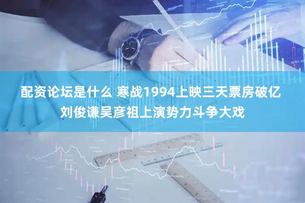 配资论坛是什么 寒战1994上映三天票房破亿 刘俊谦吴彦祖上演势力斗争大戏