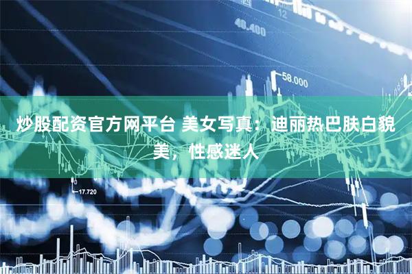 炒股配资官方网平台 美女写真：迪丽热巴肤白貌美，性感迷人