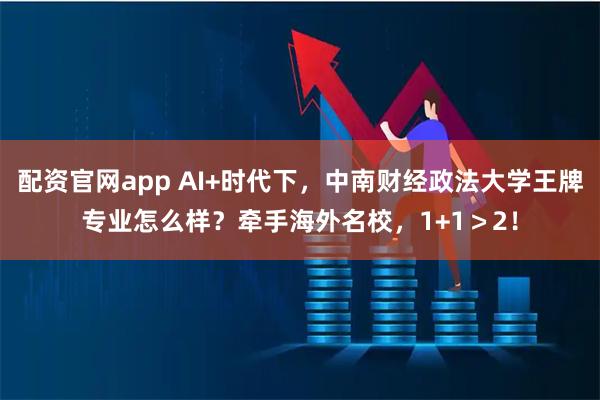 配资官网app AI+时代下，中南财经政法大学王牌专业怎么样？牵手海外名校，1+1＞2！