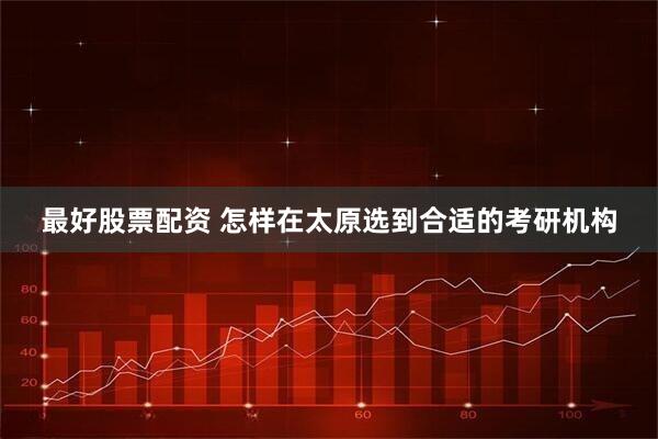 最好股票配资 怎样在太原选到合适的考研机构