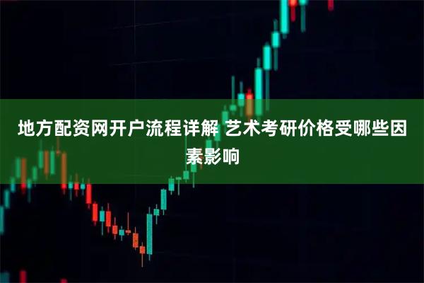 地方配资网开户流程详解 艺术考研价格受哪些因素影响