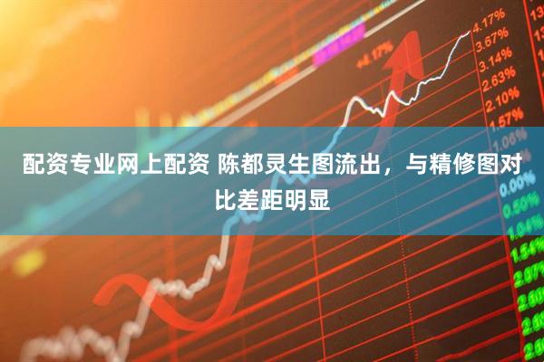 配资专业网上配资 陈都灵生图流出，与精修图对比差距明显
