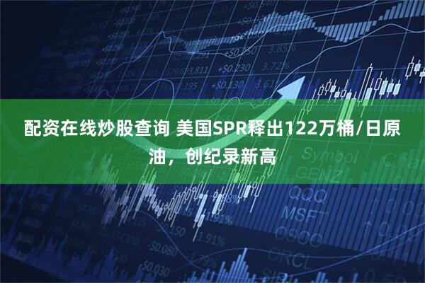 配资在线炒股查询 美国SPR释出122万桶/日原油，创纪录新高