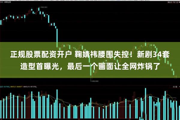 正规股票配资开户 鞠婧祎腰围失控！新剧34套造型首曝光，最后一个画面让全网炸锅了
