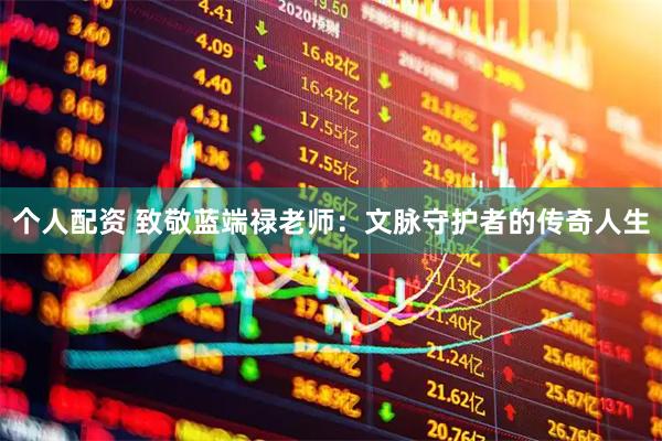 个人配资 致敬蓝端禄老师：文脉守护者的传奇人生