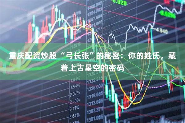 重庆配资炒股 “弓长张”的秘密：你的姓氏，藏着上古星空的密码