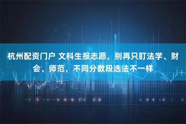 杭州配资门户 文科生报志愿，别再只盯法学、财会、师范，不同分数段选法不一样