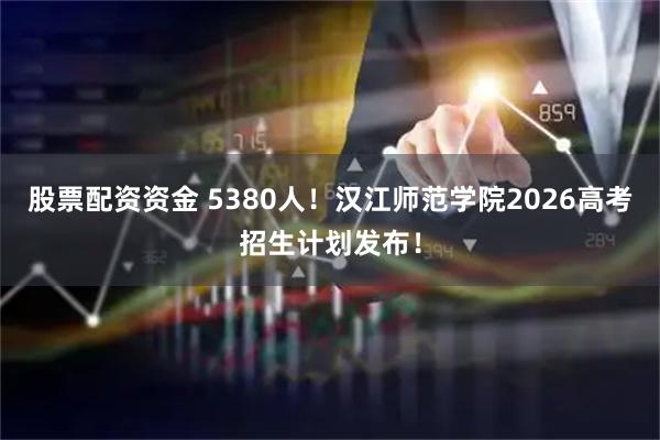 股票配资资金 5380人！汉江师范学院2026高考招生计划发布！