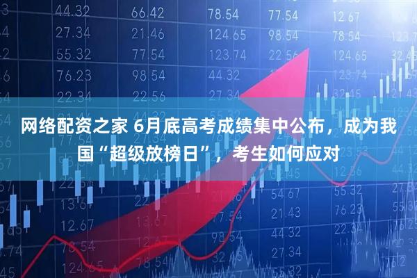 网络配资之家 6月底高考成绩集中公布,成为我国“超级放榜日”,考生如何应对