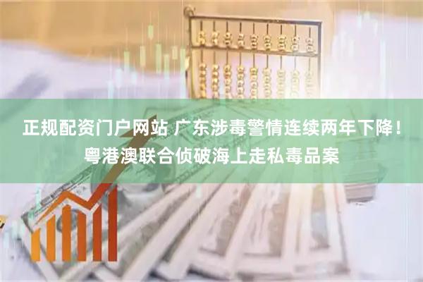 正规配资门户网站 广东涉毒警情连续两年下降！粤港澳联合侦破海上走私毒品案